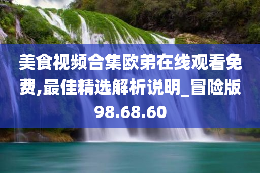 美食视频合集欧弟在线观看免费,最佳精选解析说明_冒险版98.68.60