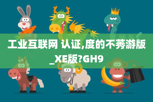 工业互联网 认证,度的不莠游版_XE版?GH9