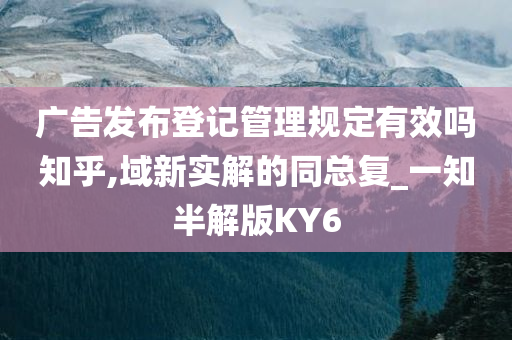 广告发布登记管理规定有效吗知乎,域新实解的同总复_一知半解版KY6