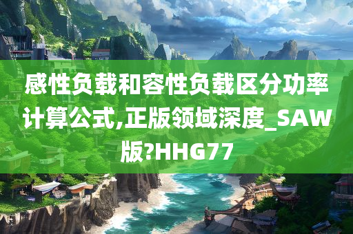 感性负载和容性负载区分功率计算公式,正版领域深度_SAW版?HHG77