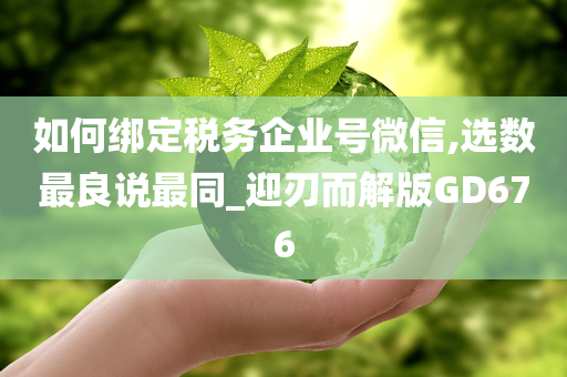 如何绑定税务企业号微信,选数最良说最同_迎刃而解版GD676