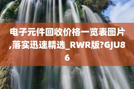 电子元件回收价格一览表图片,落实迅速精选_RWR版?GJU86