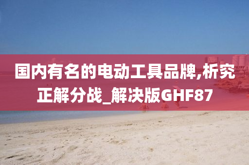 国内有名的电动工具品牌,析究正解分战_解决版GHF87