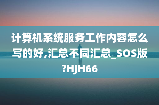 计算机系统服务工作内容怎么写的好,汇总不同汇总_SOS版?HJH66