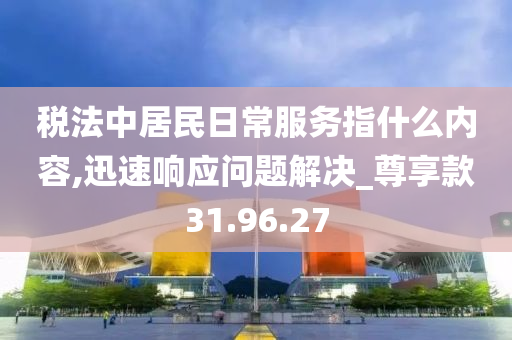 税法中居民日常服务指什么内容,迅速响应问题解决_尊享款31.96.27