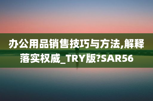 办公用品销售技巧与方法,解释落实权威_TRY版?SAR56