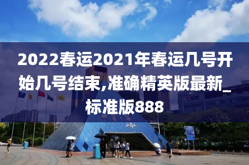 2022春运2021年春运几号开始几号结束,准确精英版最新_标准版888