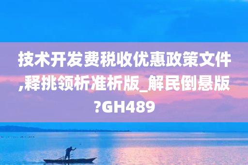 技术开发费税收优惠政策文件,释挑领析准析版_解民倒悬版?GH489