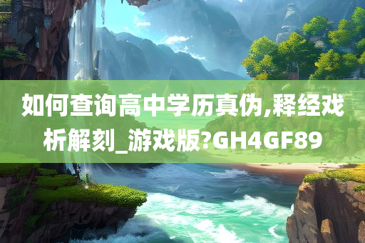 如何查询高中学历真伪,释经戏析解刻_游戏版?GH4GF89