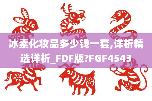 冰素化妆品多少钱一套,详析精选详析_FDF版?FGF4543