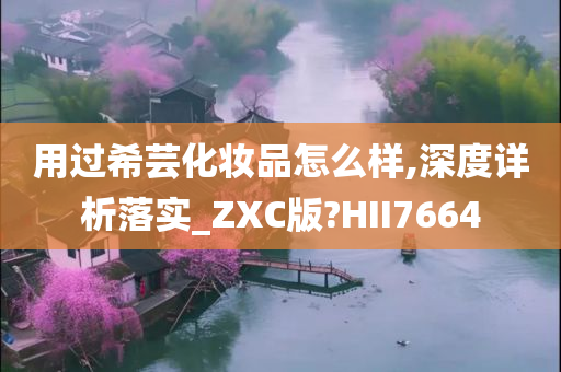 用过希芸化妆品怎么样,深度详析落实_ZXC版?HII7664