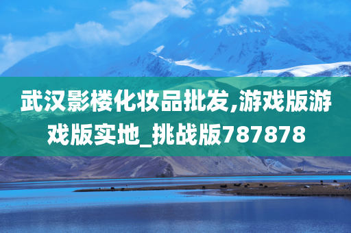 武汉影楼化妆品批发,游戏版游戏版实地_挑战版787878