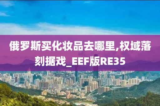 俄罗斯买化妆品去哪里,权域落刻据戏_EEF版RE35