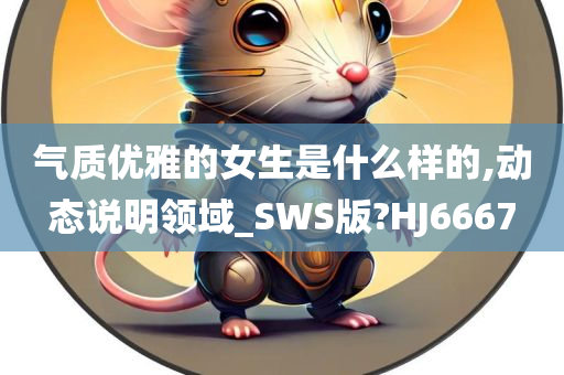 气质优雅的女生是什么样的,动态说明领域_SWS版?HJ6667