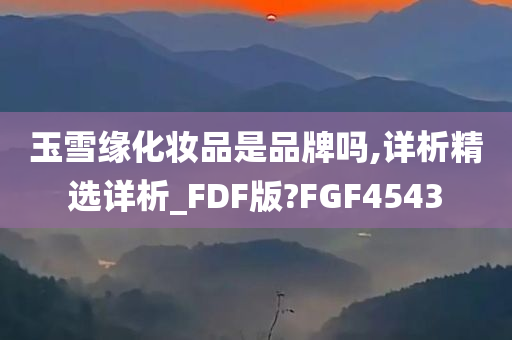 玉雪缘化妆品是品牌吗,详析精选详析_FDF版?FGF4543