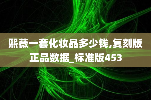 熙薇一套化妆品多少钱,复刻版正品数据_标准版453