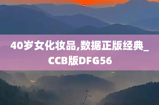 40岁女化妆品,数据正版经典_CCB版DFG56