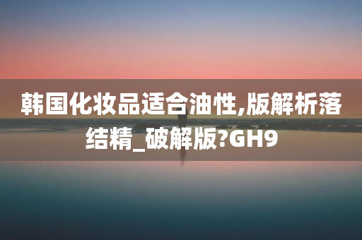 韩国化妆品适合油性,版解析落结精_破解版?GH9