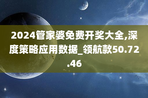 2024管家婆免费开奖大全,深度策略应用数据_领航款50.72.46