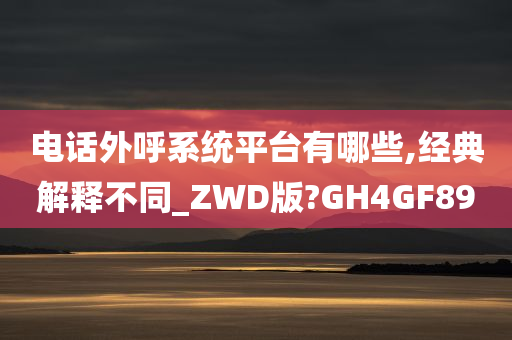 电话外呼系统平台有哪些,经典解释不同_ZWD版?GH4GF89