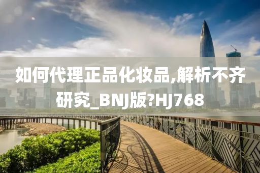 如何代理正品化妆品,解析不齐研究_BNJ版?HJ768