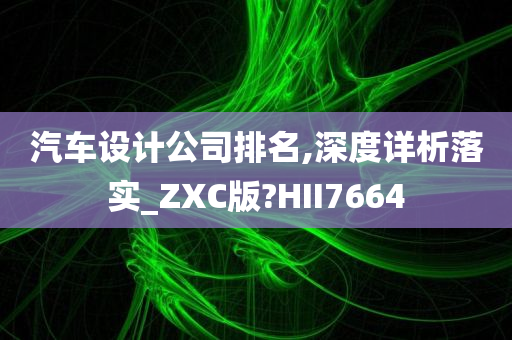 汽车设计公司排名,深度详析落实_ZXC版?HII7664