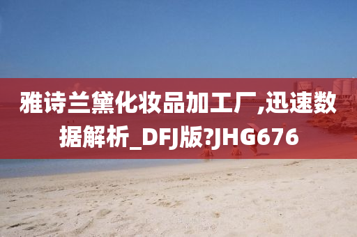 雅诗兰黛化妆品加工厂,迅速数据解析_DFJ版?JHG676