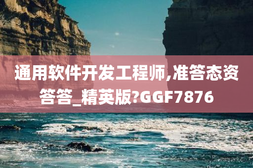 通用软件开发工程师,准答态资答答_精英版?GGF7876