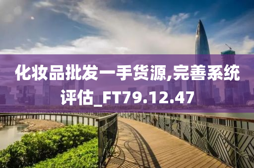 化妆品批发一手货源,完善系统评估_FT79.12.47