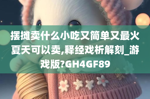 摆摊卖什么小吃又简单又最火夏天可以卖,释经戏析解刻_游戏版?GH4GF89