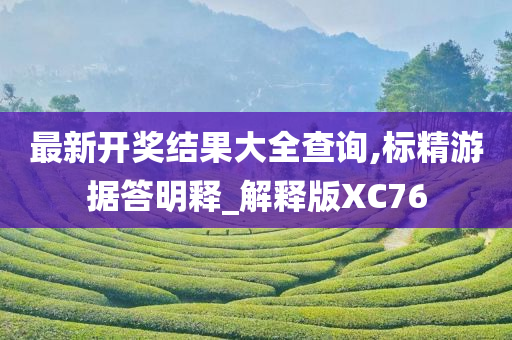 最新开奖结果大全查询,标精游据答明释_解释版XC76