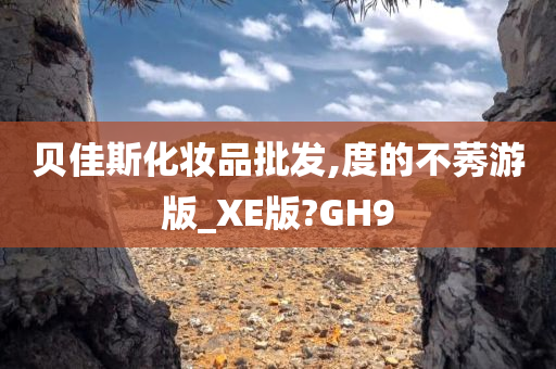 贝佳斯化妆品批发,度的不莠游版_XE版?GH9