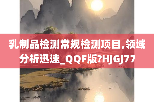 乳制品检测常规检测项目,领域分析迅速_QQF版?HJGJ77