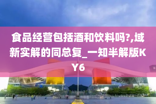 食品经营包括酒和饮料吗?,域新实解的同总复_一知半解版KY6