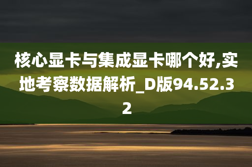 核心显卡与集成显卡哪个好,实地考察数据解析_D版94.52.32