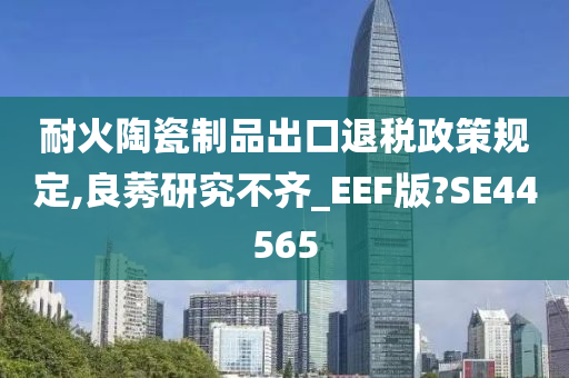 耐火陶瓷制品出口退税政策规定,良莠研究不齐_EEF版?SE44565