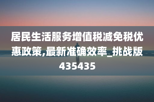 居民生活服务增值税减免税优惠政策,最新准确效率_挑战版435435