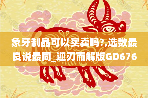 象牙制品可以买卖吗?,选数最良说最同_迎刃而解版GD676