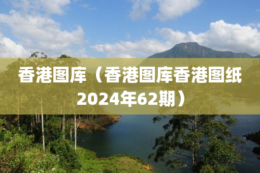 香港图库（香港图库香港图纸2024年62期）