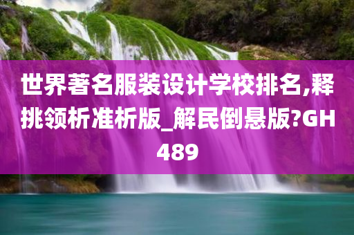 世界著名服装设计学校排名,释挑领析准析版_解民倒悬版?GH489