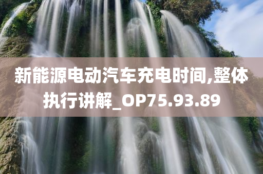 新能源电动汽车充电时间,整体执行讲解_OP75.93.89