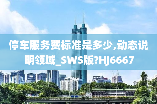 停车服务费标准是多少,动态说明领域_SWS版?HJ6667