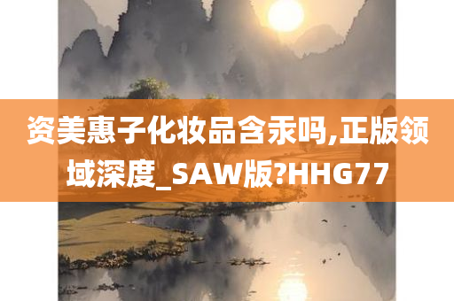 资美惠子化妆品含汞吗,正版领域深度_SAW版?HHG77