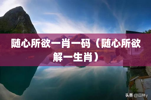 随心所欲一肖一码（随心所欲解一生肖）