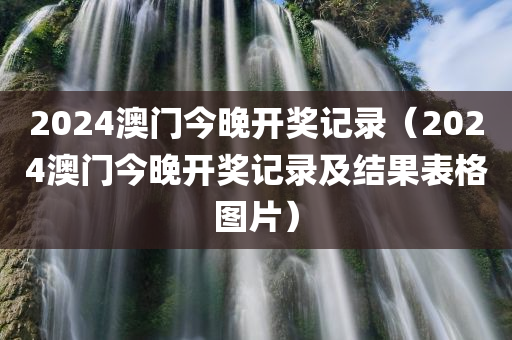 2024澳门今晚开奖记录（2024澳门今晚开奖记录及结果表格图片）