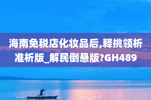 海南免税店化妆品后,释挑领析准析版_解民倒悬版?GH489