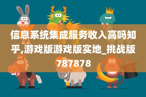 信息系统集成服务收入高吗知乎,游戏版游戏版实地_挑战版787878