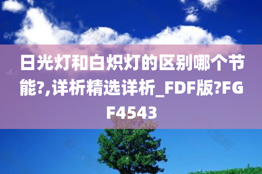 日光灯和白炽灯的区别哪个节能?,详析精选详析_FDF版?FGF4543