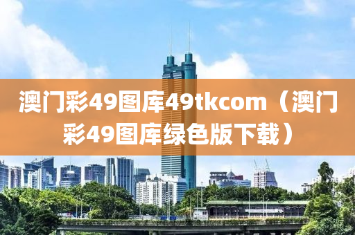 澳门彩49图库49tkcom（澳门彩49图库绿色版下载）