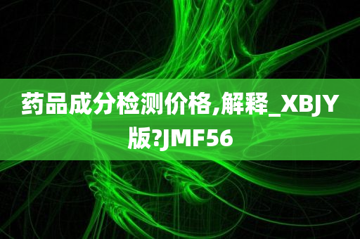 药品成分检测价格,解释_XBJY版?JMF56